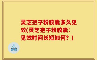 灵芝孢子粉胶囊多久见效(灵芝孢子粉胶囊：见效时间长短如何？)