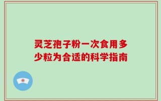 灵芝孢子粉一次食用多少粒为合适的科学指南