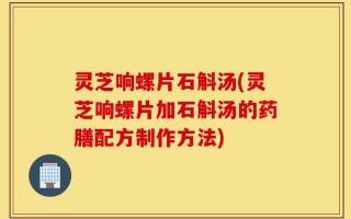 灵芝响螺片石斛汤(灵芝响螺片加石斛汤的药膳配方制作方法)