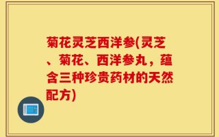 菊花灵芝西洋参(灵芝、菊花、西洋参丸，蕴含三种珍贵药材的天然配方)