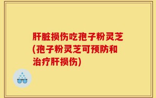 肝脏损伤吃孢子粉灵芝(孢子粉灵芝可预防和治疗肝损伤)