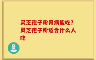 灵芝孢子粉胃病能吃？灵芝孢子粉适合什么人吃