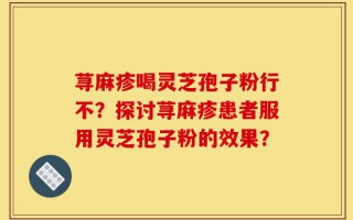 荨麻疹喝灵芝孢子粉行不？探讨荨麻疹患者服用灵芝孢子粉的效果？
