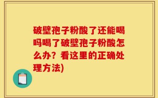 破壁孢子粉酸了还能喝吗喝了破壁孢子粉酸怎么办？看这里的正确处理方法)