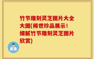 竹节雕刻灵芝图片大全大图(稀世珍品展示！细腻竹节雕刻灵芝图片欣赏)