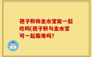 孢子粉和金水宝能一起吃吗(孢子粉与金水宝可一起服用吗？