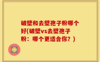 破壁和去壁孢子粉哪个好(破壁vs去壁孢子粉：哪个更适合你？)