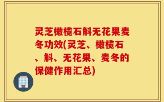 灵芝橄榄石斛无花果麦冬功效(灵芝、橄榄石、斛、无花果、麦冬的保健作用汇总)