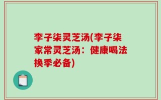 李子柒灵芝汤(李子柒家常灵芝汤：健康喝法换季必备)