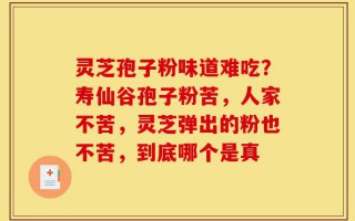 灵芝孢子粉味道难吃？寿仙谷孢子粉苦，人家不苦，灵芝弹出的粉也不苦，到底哪个是真