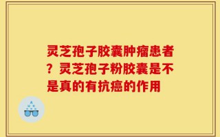 灵芝孢子胶囊肿瘤患者？灵芝孢子粉胶囊是不是真的有抗癌的作用