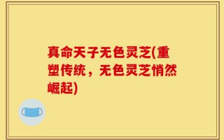 真命天子无色灵芝(重塑传统，无色灵芝悄然崛起)