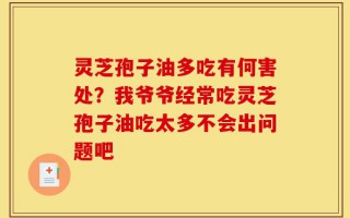 灵芝孢子油多吃有何害处？我爷爷经常吃灵芝孢子油吃太多不会出问题吧