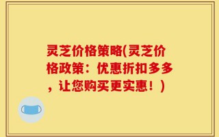 灵芝价格策略(灵芝价格政策：优惠折扣多多，让您购买更实惠！)