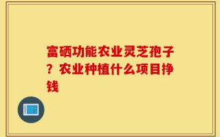 富硒功能农业灵芝孢子？农业种植什么项目挣钱