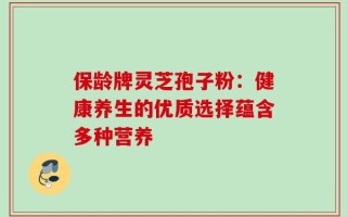 保龄牌灵芝孢子粉：健康养生的优质选择蕴含多种营养