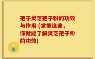 孢子灵芝孢子粉的功效与作用 (掌握这些，你就能了解灵芝孢子粉的功效)