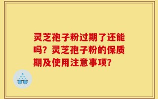 灵芝孢子粉过期了还能吗？灵芝孢子粉的保质期及使用注意事项？