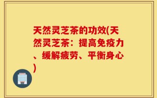 天然灵芝茶的功效(天然灵芝茶：提高免疫力、缓解疲劳、平衡身心)