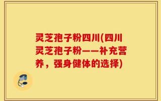 灵芝孢子粉四川(四川灵芝孢子粉——补充营养，强身健体的选择)
