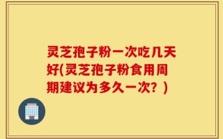 灵芝孢子粉一次吃几天好(灵芝孢子粉食用周期建议为多久一次？)
