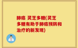 肺癌 灵芝多糖(灵芝多糖有助于肺癌预防和治疗的新发现)