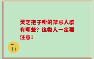 灵芝孢子粉的禁忌人群有哪些？这类人一定要注意！