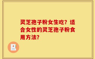 灵芝孢子粉女生吃？适合女性的灵芝孢子粉食用方法？