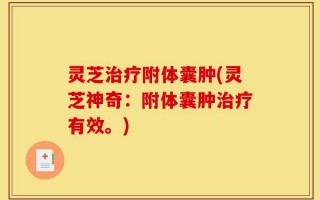 灵芝治疗附体囊肿(灵芝神奇：附体囊肿治疗有效。)