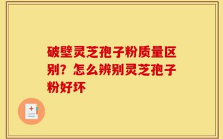 破壁灵芝孢子粉质量区别？怎么辨别灵芝孢子粉好坏