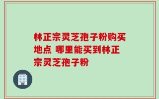 林正宗灵芝孢子粉购买地点 哪里能买到林正宗灵芝孢子粉