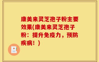 康美来灵芝孢子粉主要效果(康美来灵芝孢子粉：提升免疫力，预防疾病！)