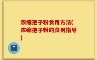 浓缩孢子粉食用方法(浓缩孢子粉的食用指导)