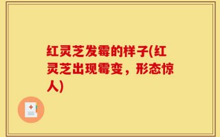 红灵芝发霉的样子(红灵芝出现霉变，形态惊人)