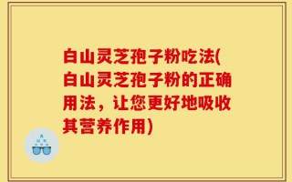 白山灵芝孢子粉吃法(白山灵芝孢子粉的正确用法，让您更好地吸收其营养作用)