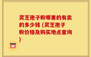 灵芝孢子粉哪里的有卖的多少钱 (灵芝孢子粉价格及购买地点查询)