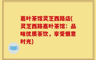 嘉叶茶馆灵芝西路店(灵芝西路嘉叶茶馆：品味优质茶饮，享受惬意时光)