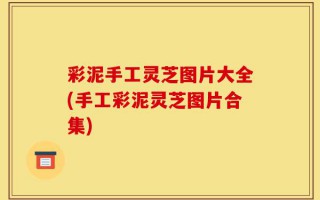 彩泥手工灵芝图片大全(手工彩泥灵芝图片合集)