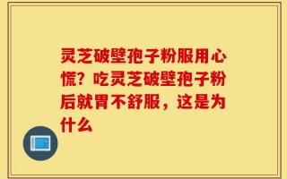 灵芝破壁孢子粉服用心慌？吃灵芝破壁孢子粉后就胃不舒服，这是为什么