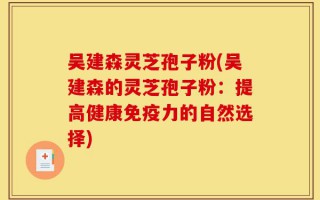 吴建森灵芝孢子粉(吴建森的灵芝孢子粉：提高健康免疫力的自然选择)