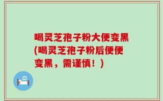喝灵芝孢子粉大便变黑(喝灵芝孢子粉后便便变黑，需谨慎！)