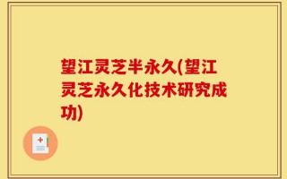 望江灵芝半永久(望江灵芝永久化技术研究成功)