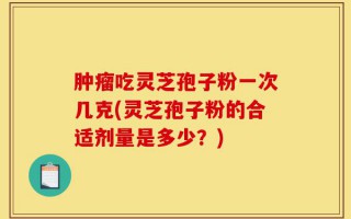 肿瘤吃灵芝孢子粉一次几克(灵芝孢子粉的合适剂量是多少？)