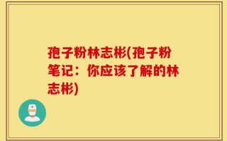 孢子粉林志彬(孢子粉笔记：你应该了解的林志彬)