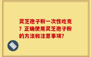 灵芝孢子粉一次性吃克？正确使用灵芝孢子粉的方法和注意事项？