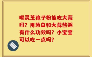 喝灵芝孢子粉能吃大蒜吗？用葱白和大蒜熬粥有什么功效吗？小宝宝可以吃一点吗？