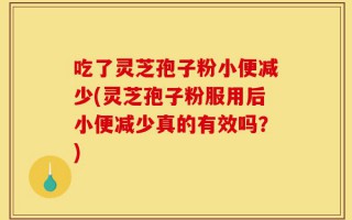 吃了灵芝孢子粉小便减少(灵芝孢子粉服用后小便减少真的有效吗？)