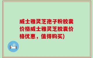 威士雅灵芝孢子粉胶囊价格威士雅灵芝胶囊价格优惠，值得购买)