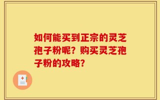 如何能买到正宗的灵芝孢子粉呢？购买灵芝孢子粉的攻略？