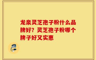 龙泉灵芝孢子粉什么品牌好？灵芝孢子粉哪个牌子好又实惠